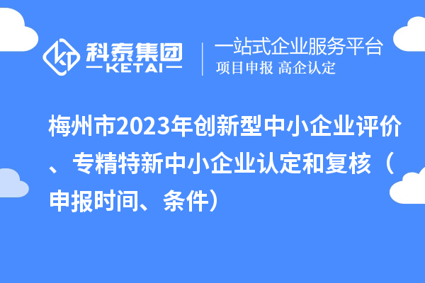梅州市2023年創(chuàng)新型中小企業(yè)評價、專精特新中小企業(yè)認定和復(fù)核（申報時間、條件）