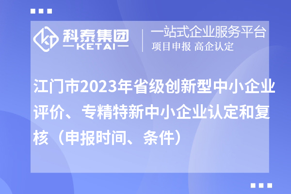 江門市2023年省級(jí)創(chuàng)新型中小企業(yè)評(píng)價(jià)、專精特新中小企業(yè)認(rèn)定和復(fù)核（申報(bào)時(shí)間、條件）