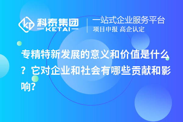 專精特新發(fā)展的意義和價(jià)值是什么？它對企業(yè)和社會有哪些貢獻(xiàn)和影響？