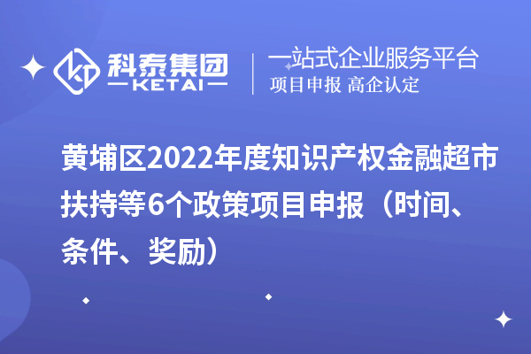 黃埔區(qū)2022年度知識產(chǎn)權(quán)金融超市扶持等6個政策<a href=http://www.xljuanlianmen.com/shenbao.html target=_blank class=infotextkey>項目申報</a>（時間、條件、獎勵）