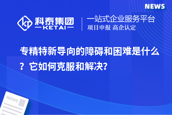 專精特新導(dǎo)向的障礙和困難是什么？它如何克服和解決？
