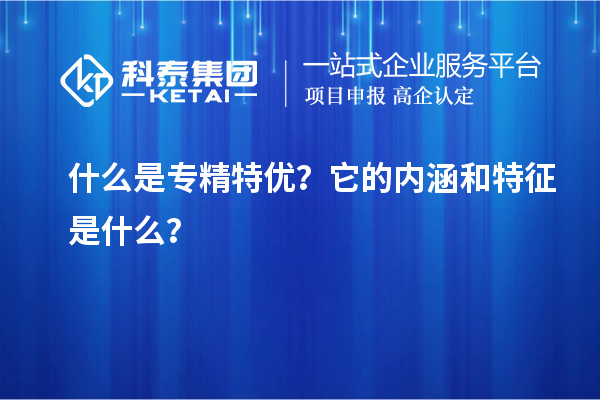 什么是專精特優(yōu)？它的內(nèi)涵和特征是什么？
