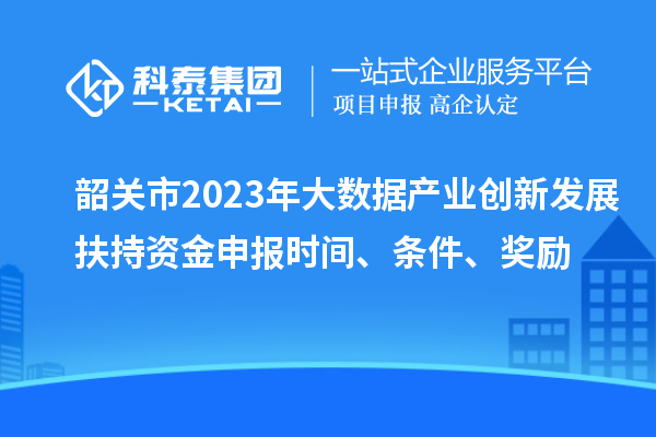 韶關(guān)市2023年大數(shù)據(jù)產(chǎn)業(yè)創(chuàng)新發(fā)展扶持資金申報(bào)時(shí)間、條件、獎(jiǎng)勵(lì)