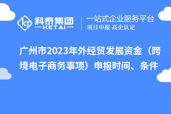 廣州市2023年外經(jīng)貿(mào)發(fā)展資金（跨境電子商務事項）申報時間、條件
