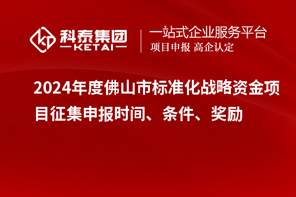 2024年度佛山市標(biāo)準(zhǔn)化戰(zhàn)略資金項(xiàng)目征集申報(bào)時(shí)間、條件、獎(jiǎng)勵(lì)