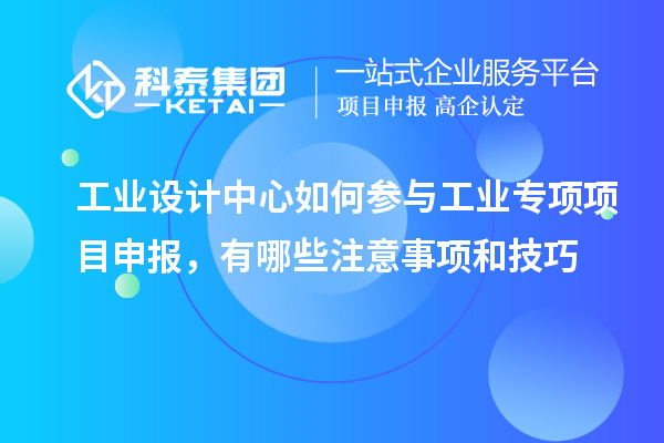 工業(yè)設(shè)計中心如何參與工業(yè)專項項目申報，有哪些注意事項和技巧