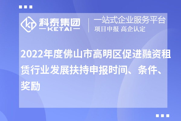 2022年度佛山市高明區(qū)促進融資租賃行業(yè)發(fā)展扶持申報時間、條件、獎勵