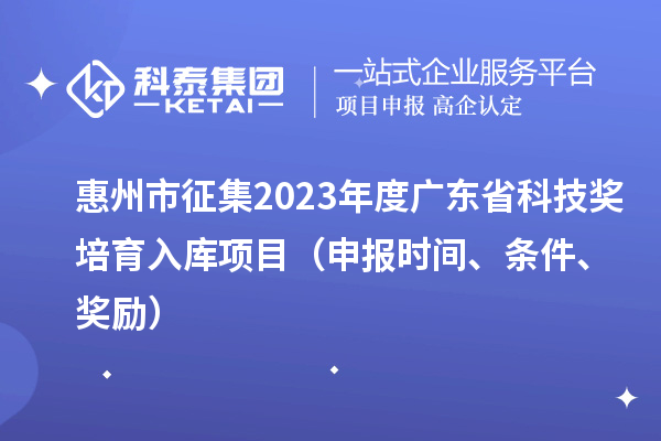 惠州市征集2023年度廣東省科技獎培育入庫項目（申報時間、條件、獎勵）