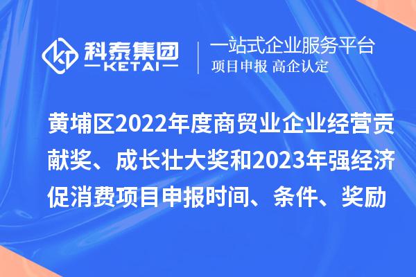 黃埔區(qū)2022年度商貿(mào)業(yè)企業(yè)經(jīng)營貢獻(xiàn)獎(jiǎng)、成長(zhǎng)壯大獎(jiǎng)和2023年強(qiáng)經(jīng)濟(jì)促消費(fèi)<a href=http://www.xljuanlianmen.com/shenbao.html target=_blank class=infotextkey>項(xiàng)目申報(bào)</a>時(shí)間、條件、獎(jiǎng)勵(lì)