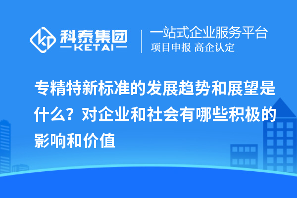 專精特新標(biāo)準(zhǔn)的發(fā)展趨勢和展望是什么？對企業(yè)和社會有哪些積極的影響和價值