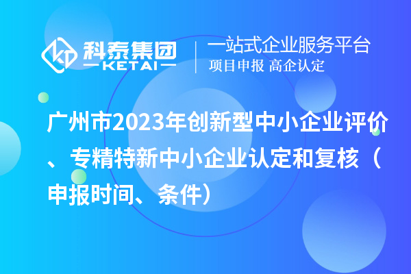 廣州市2023年創(chuàng)新型中小企業(yè)評價(jià)、專精特新中小企業(yè)認(rèn)定和復(fù)核（申報(bào)時(shí)間、條件）