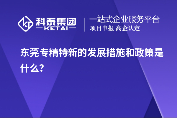 東莞專精特新的發(fā)展措施和政策是什么？