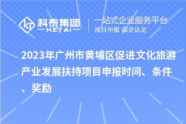 2023年廣州市黃埔區(qū)促進文化旅游產(chǎn)業(yè)發(fā)展扶持項目申報時間、條件、獎勵