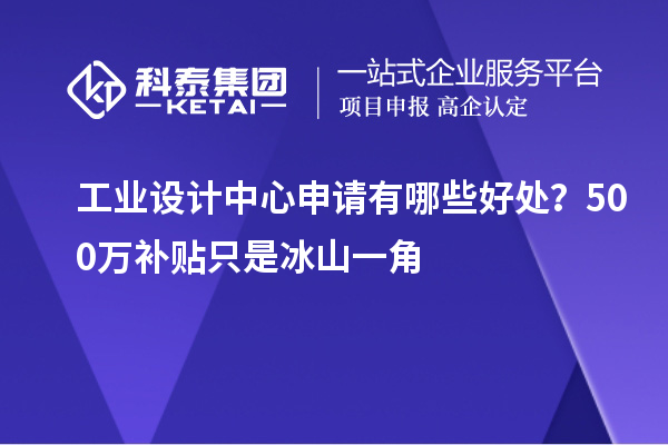 工業(yè)設(shè)計中心申請有哪些好處？500萬補(bǔ)貼只是冰山一角