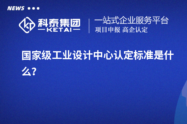 國家級工業(yè)設(shè)計中心認(rèn)定標(biāo)準(zhǔn)是什么？
