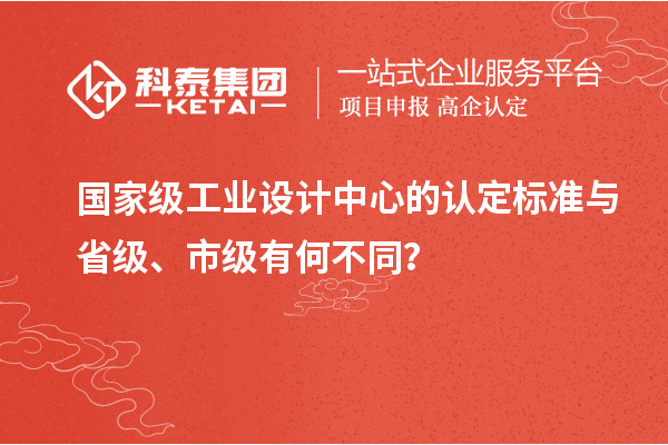 國家級工業(yè)設計中心的認定標準與省級、市級有何不同？
