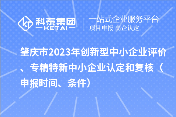 肇慶市2023年創(chuàng)新型中小企業(yè)評價、專精特新中小企業(yè)認(rèn)定和復(fù)核（申報時間、條件）