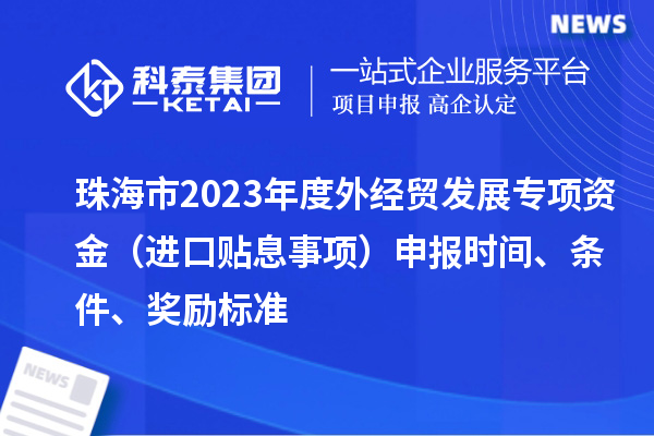 珠海市2023年度外經(jīng)貿(mào)發(fā)展專項資金（進口貼息事項）申報時間、條件、獎勵標準