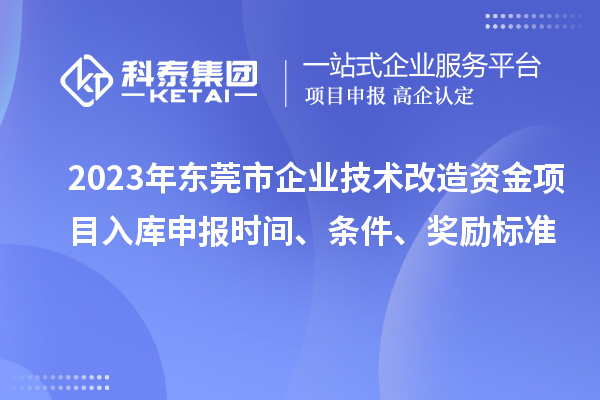 2023年東莞市企業(yè)技術(shù)改造資金項目入庫申報時間、條件、獎勵標(biāo)準(zhǔn)