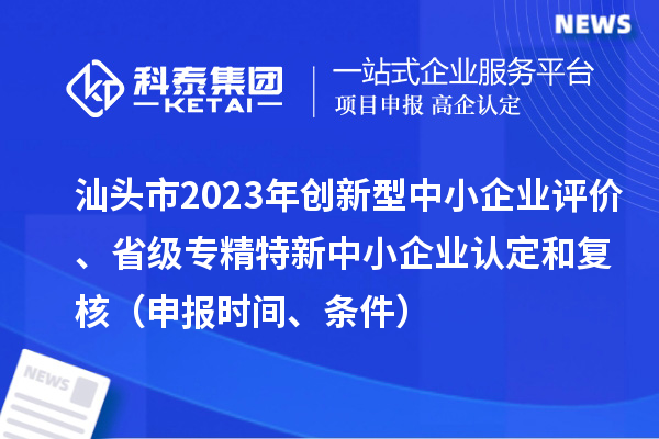 汕頭市2023年創(chuàng)新型中小企業(yè)評價、省級專精特新中小企業(yè)認(rèn)定和復(fù)核（申報時間、條件）