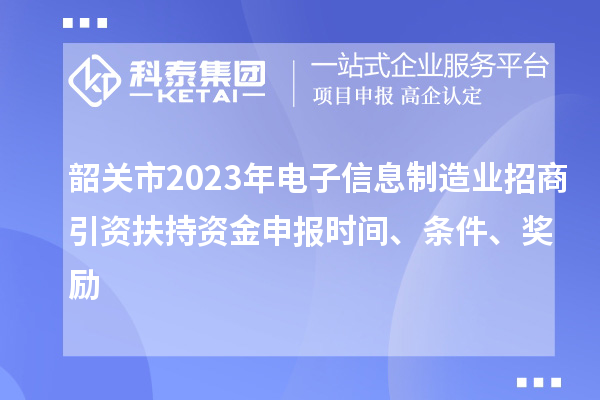 韶關(guān)市2023年電子信息制造業(yè)招商引資扶持資金申報(bào)時(shí)間、條件、獎(jiǎng)勵(lì)