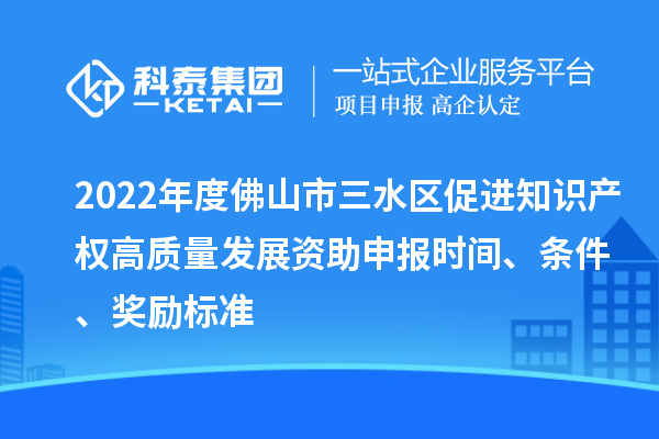 2022年度佛山市三水區(qū)促進(jìn)知識產(chǎn)權(quán)高質(zhì)量發(fā)展資助申報(bào)時(shí)間、條件、獎(jiǎng)勵(lì)標(biāo)準(zhǔn)