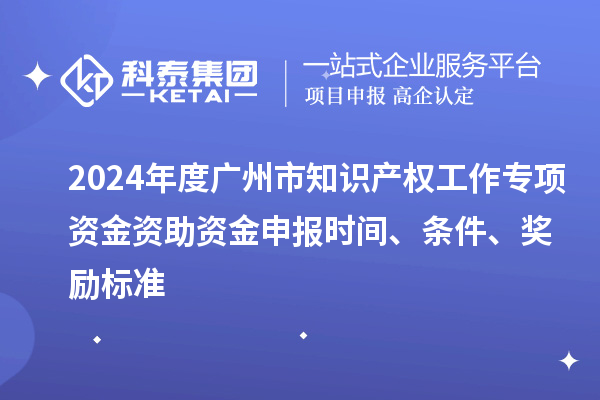 2024年度廣州市知識產(chǎn)權(quán)工作專項(xiàng)資金資助資金申報(bào)時(shí)間、條件、獎(jiǎng)勵(lì)標(biāo)準(zhǔn)