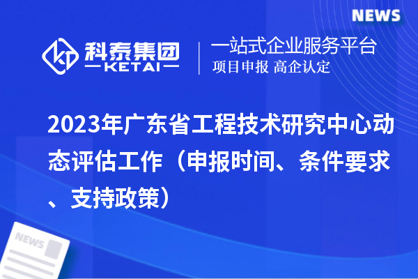 2023年廣東省工程技術(shù)研究中心動態(tài)評估工作（申報時間、條件要求、支持政策）