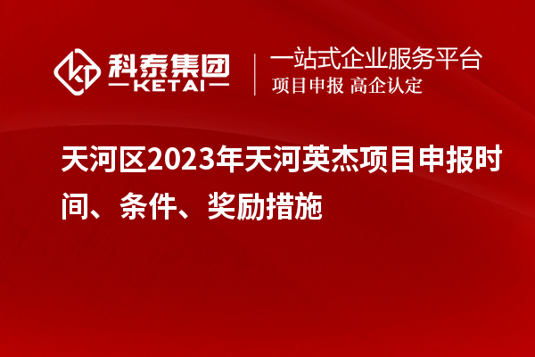天河區(qū)2023年天河英杰項(xiàng)目申報(bào)時(shí)間、條件、獎(jiǎng)勵(lì)措施