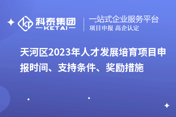 天河區(qū)2023年人才發(fā)展培育項(xiàng)目申報時間、支持條件、獎勵措施