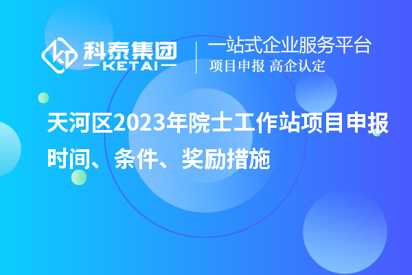 天河區(qū)2023年院士工作站項(xiàng)目申報(bào)時(shí)間、條件、獎(jiǎng)勵(lì)措施