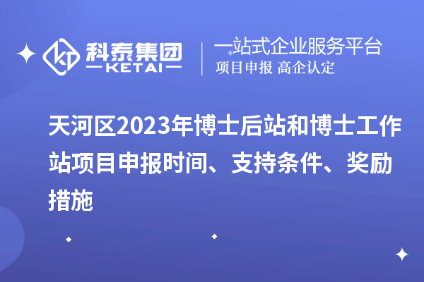 天河區(qū)2023年博士后站和博士工作站項(xiàng)目申報(bào)時(shí)間、支持條件、獎(jiǎng)勵(lì)措施