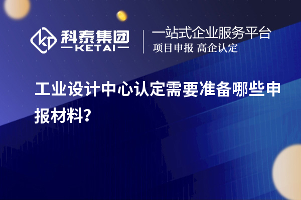 工業(yè)設計中心認定需要準備哪些申報材料？