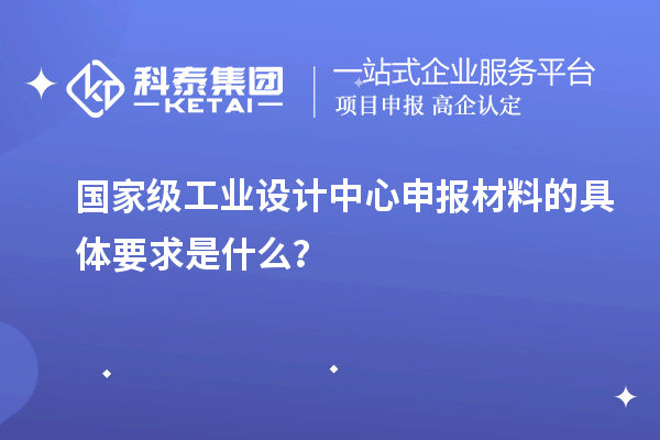 國家級工業(yè)設計中心申報材料的具體要求是什么？