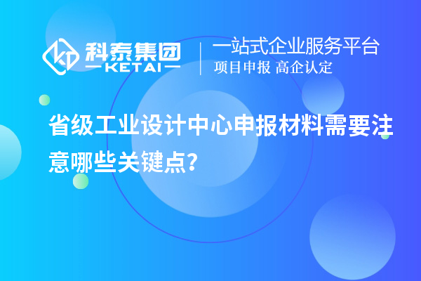 省級工業(yè)設計中心申報材料需要注意哪些關鍵點？