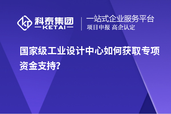 國家級工業(yè)設計中心如何獲取專項資金支持？