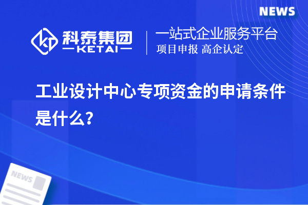 工業(yè)設計中心專項資金的申請條件是什么？