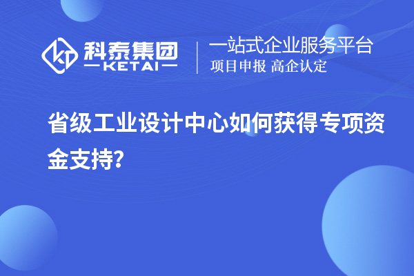 省級工業(yè)設計中心如何獲得專項資金支持？
