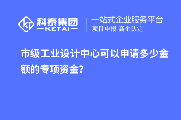 市級工業(yè)設計中心可以申請多少金額的專項資金？