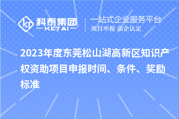2023年度東莞松山湖高新區(qū)知識(shí)產(chǎn)權(quán)資助項(xiàng)目申報(bào)時(shí)間、條件、獎(jiǎng)勵(lì)標(biāo)準(zhǔn)