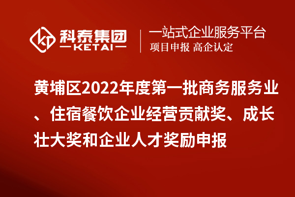 黃埔區(qū)2022年度第一批商務服務業(yè)、住宿餐飲企業(yè)經(jīng)營貢獻獎、成長壯大獎和企業(yè)人才獎勵申報條件、資助標準