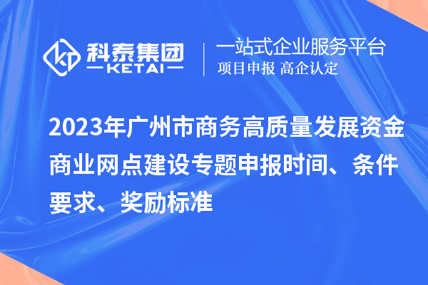 2023年廣州市商務(wù)高質(zhì)量發(fā)展資金商業(yè)網(wǎng)點(diǎn)建設(shè)專題申報(bào)時(shí)間、條件要求、獎(jiǎng)勵(lì)標(biāo)準(zhǔn)