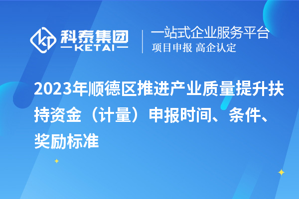 2023年順德區(qū)推進(jìn)產(chǎn)業(yè)質(zhì)量提升扶持資金（計(jì)量）申報(bào)時(shí)間、條件、獎(jiǎng)勵(lì)標(biāo)準(zhǔn)