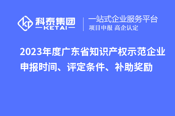 2023年度廣東省知識(shí)產(chǎn)權(quán)示范企業(yè)申報(bào)時(shí)間、評(píng)定條件、補(bǔ)助獎(jiǎng)勵(lì)