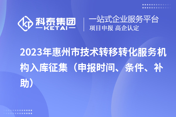 2023年惠州市技術(shù)轉(zhuǎn)移轉(zhuǎn)化服務(wù)機(jī)構(gòu)入庫(kù)征集（申報(bào)時(shí)間、條件、補(bǔ)助）
