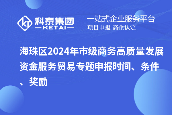 海珠區(qū)2024年市級(jí)商務(wù)高質(zhì)量發(fā)展資金服務(wù)貿(mào)易專題申報(bào)時(shí)間、條件、獎(jiǎng)勵(lì)