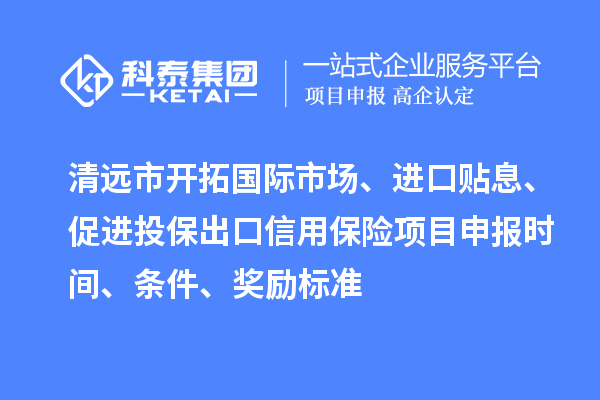 清遠(yuǎn)市開拓國際市場(chǎng)、進(jìn)口貼息、促進(jìn)投保出口信用保險(xiǎn)項(xiàng)目申報(bào)時(shí)間、條件、獎(jiǎng)勵(lì)標(biāo)準(zhǔn)