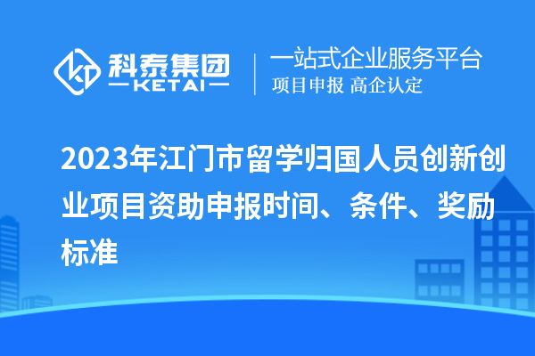2023年江門市留學歸國人員創(chuàng)新創(chuàng)業(yè)項目資助申報時間、條件、獎勵標準
