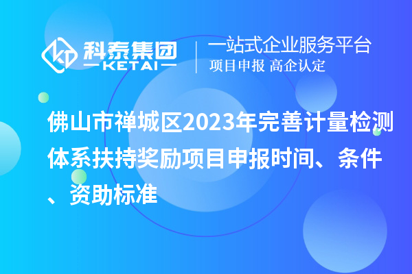 佛山市禪城區(qū)2023年完善計量檢測體系扶持獎勵<a href=http://www.xljuanlianmen.com/shenbao.html target=_blank class=infotextkey>項目申報</a>時間、條件、資助標(biāo)準(zhǔn)