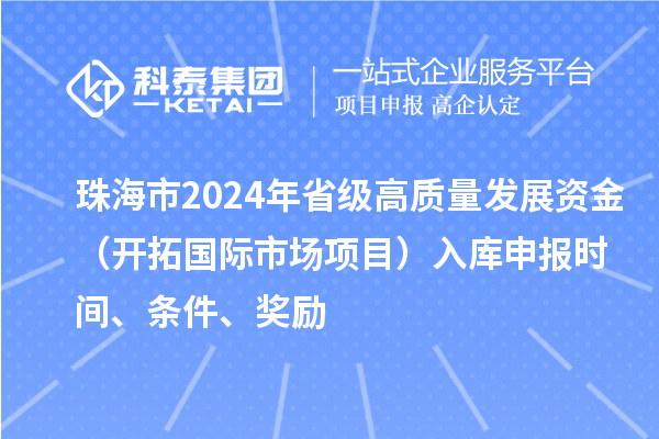 珠海市2024年省級(jí)高質(zhì)量發(fā)展資金（開拓國際市場項(xiàng)目）入庫申報(bào)時(shí)間、條件、獎(jiǎng)勵(lì)